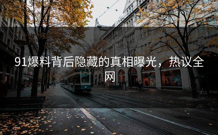 91爆料背后隐藏的真相曝光，热议全网