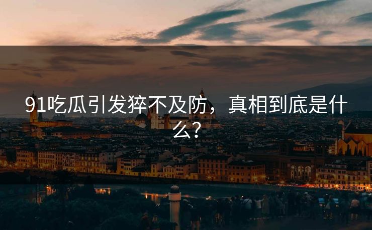 91吃瓜引发猝不及防，真相到底是什么？