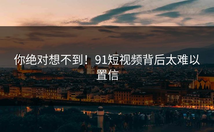 你绝对想不到！91短视频背后太难以置信