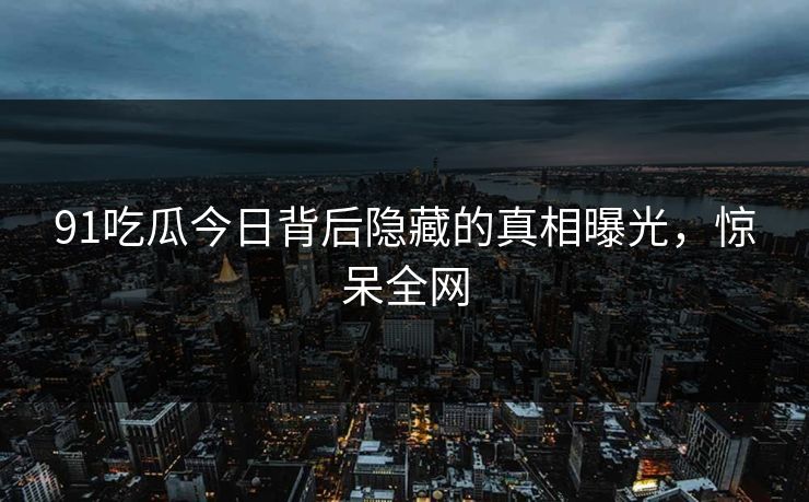91吃瓜今日背后隐藏的真相曝光，惊呆全网