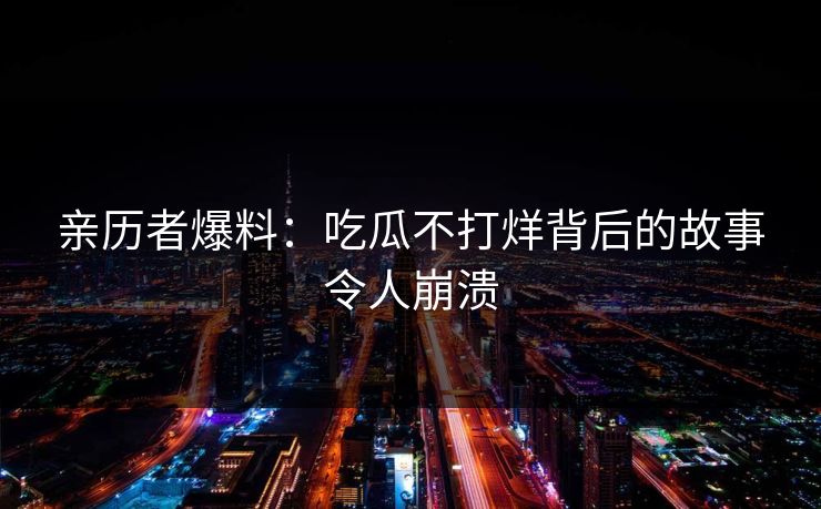 亲历者爆料：吃瓜不打烊背后的故事令人崩溃