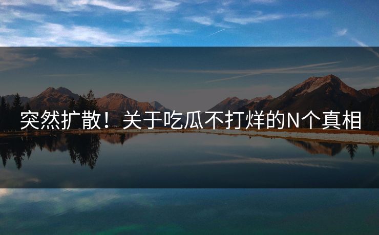 突然扩散！关于吃瓜不打烊的N个真相