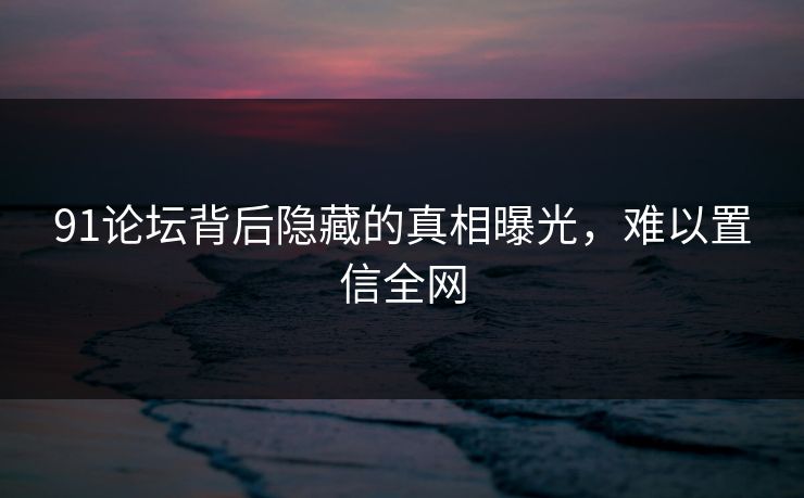 91论坛背后隐藏的真相曝光，难以置信全网