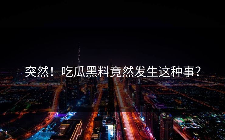 突然！吃瓜黑料竟然发生这种事？