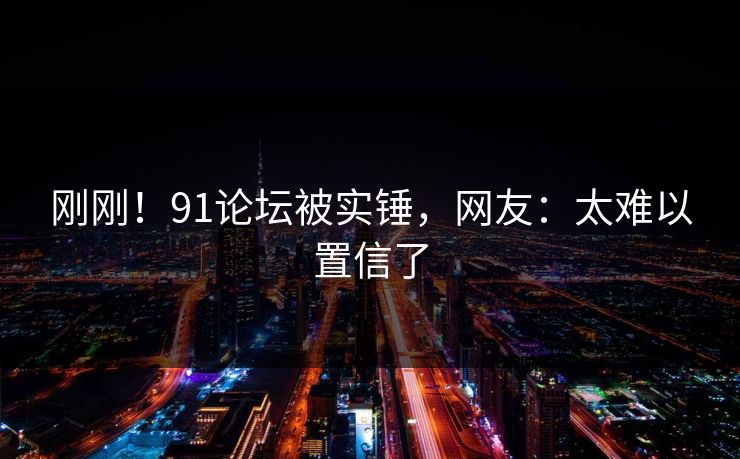 刚刚！91论坛被实锤，网友：太难以置信了