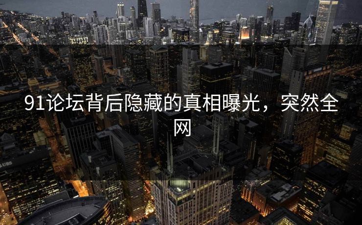 91论坛背后隐藏的真相曝光，突然全网