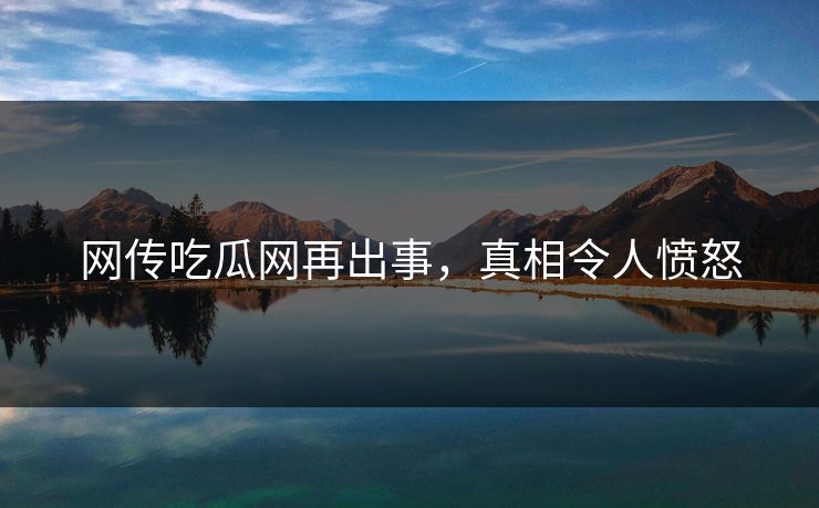 网传吃瓜网再出事，真相令人愤怒