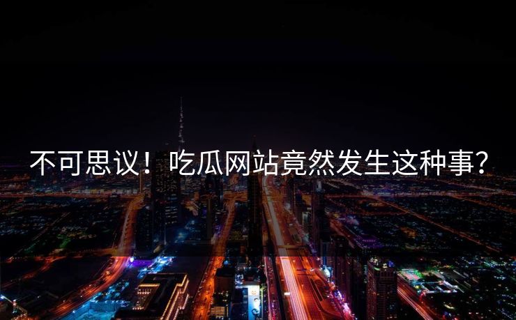 不可思议！吃瓜网站竟然发生这种事？