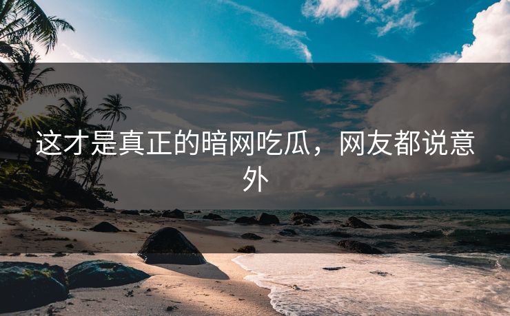 这才是真正的暗网吃瓜，网友都说意外
