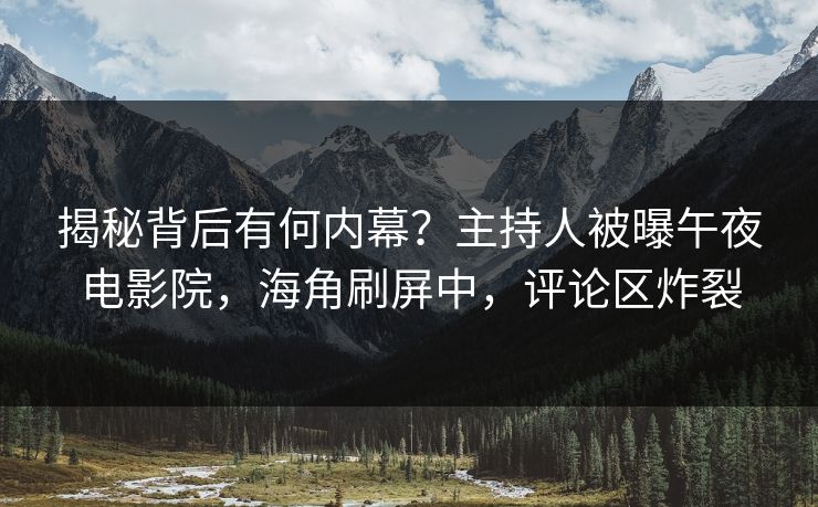 揭秘背后有何内幕？主持人被曝午夜电影院，海角刷屏中，评论区炸裂