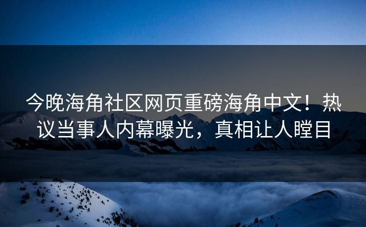 今晚海角社区网页重磅海角中文！热议当事人内幕曝光，真相让人瞠目