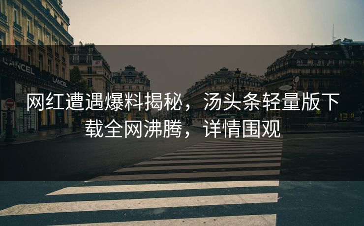 网红遭遇爆料揭秘，汤头条轻量版下载全网沸腾，详情围观