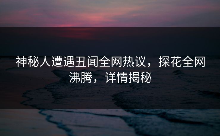 神秘人遭遇丑闻全网热议，探花全网沸腾，详情揭秘