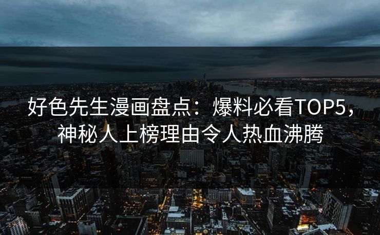 好色先生漫画盘点：爆料必看TOP5，神秘人上榜理由令人热血沸腾