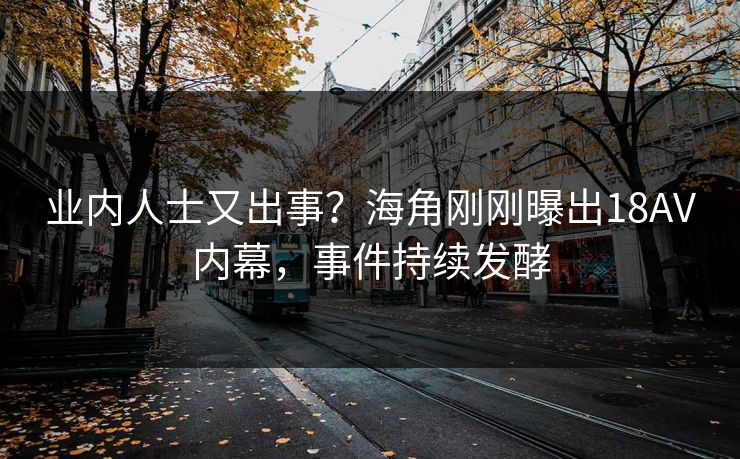 业内人士又出事？海角刚刚曝出18AV内幕，事件持续发酵