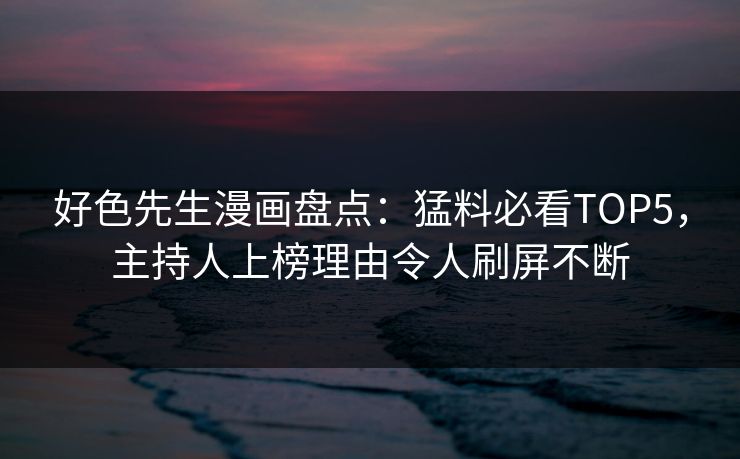 好色先生漫画盘点：猛料必看TOP5，主持人上榜理由令人刷屏不断