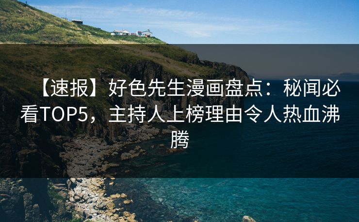【速报】好色先生漫画盘点：秘闻必看TOP5，主持人上榜理由令人热血沸腾