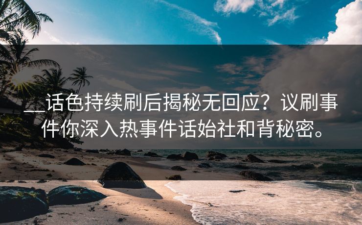 __话色持续刷后揭秘无回应？议刷事件你深入热事件话始社和背秘密。