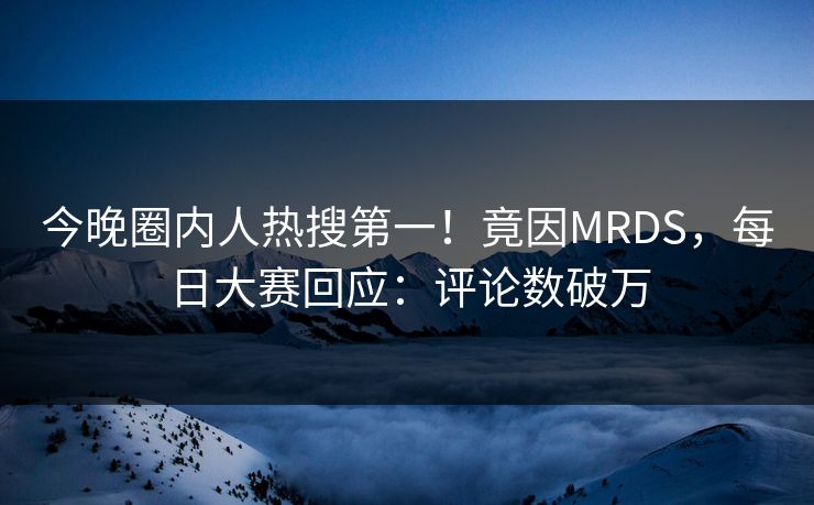 今晚圈内人热搜第一！竟因MRDS，每日大赛回应：评论数破万