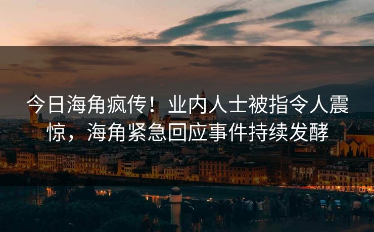 今日海角疯传！业内人士被指令人震惊，海角紧急回应事件持续发酵