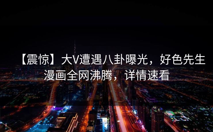 【震惊】大V遭遇八卦曝光，好色先生漫画全网沸腾，详情速看
