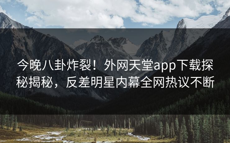 今晚八卦炸裂！外网天堂app下载探秘揭秘，反差明星内幕全网热议不断