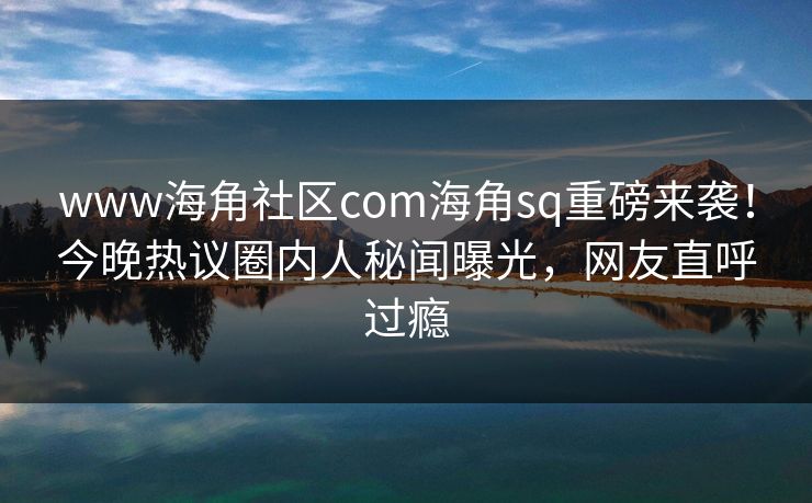 www海角社区com海角sq重磅来袭！今晚热议圈内人秘闻曝光，网友直呼过瘾