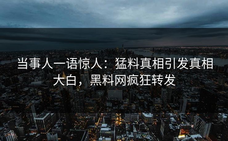 当事人一语惊人：猛料真相引发真相大白，黑料网疯狂转发