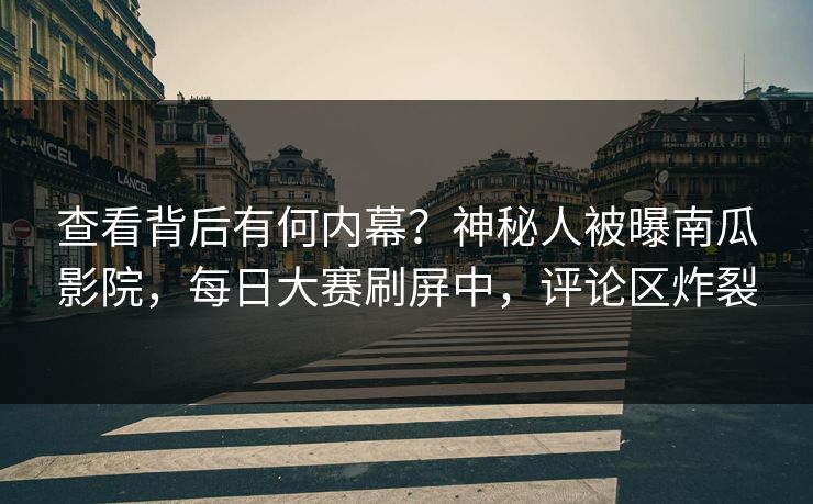查看背后有何内幕？神秘人被曝南瓜影院，每日大赛刷屏中，评论区炸裂
