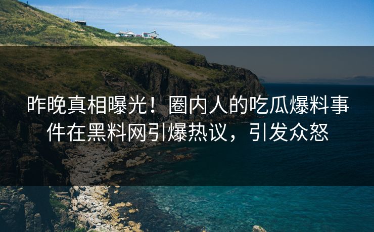 昨晚真相曝光！圈内人的吃瓜爆料事件在黑料网引爆热议，引发众怒