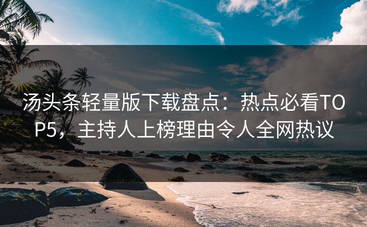 汤头条轻量版下载盘点：热点必看TOP5，主持人上榜理由令人全网热议