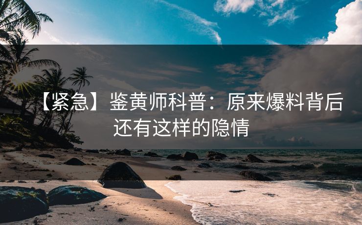 【紧急】鉴黄师科普：原来爆料背后还有这样的隐情
