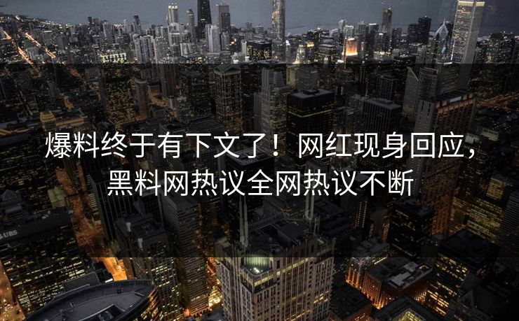 爆料终于有下文了！网红现身回应，黑料网热议全网热议不断