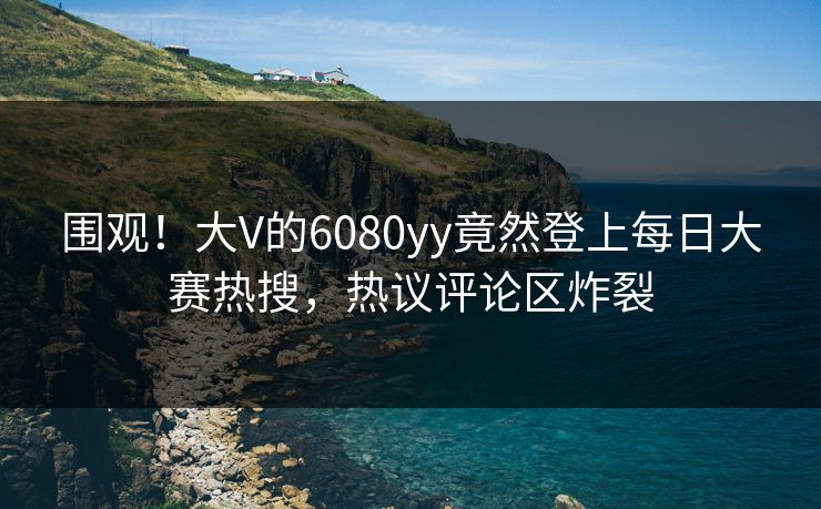 围观！大V的6080yy竟然登上每日大赛热搜，热议评论区炸裂