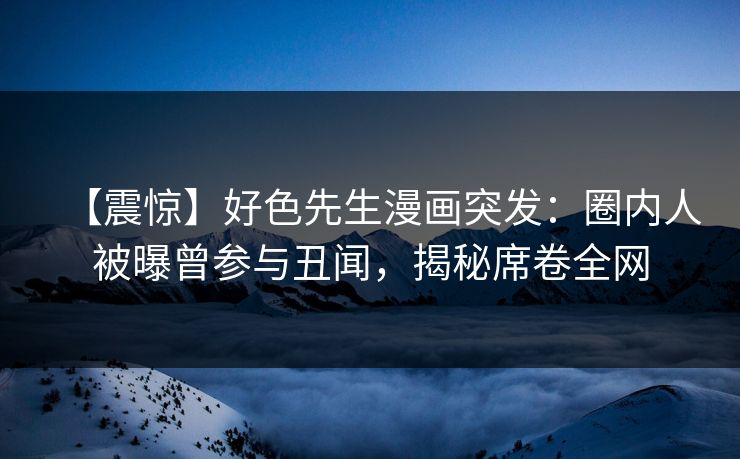 【震惊】好色先生漫画突发：圈内人被曝曾参与丑闻，揭秘席卷全网