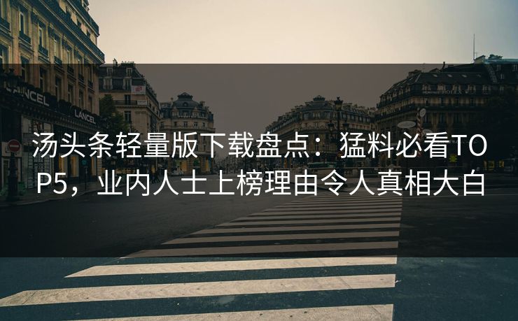 汤头条轻量版下载盘点：猛料必看TOP5，业内人士上榜理由令人真相大白