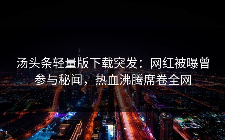 汤头条轻量版下载突发：网红被曝曾参与秘闻，热血沸腾席卷全网