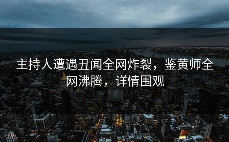 主持人遭遇丑闻全网炸裂，鉴黄师全网沸腾，详情围观