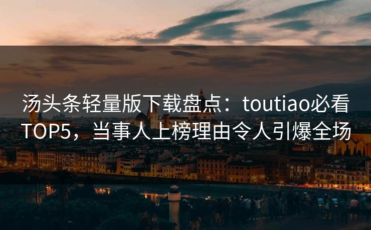 汤头条轻量版下载盘点：toutiao必看TOP5，当事人上榜理由令人引爆全场