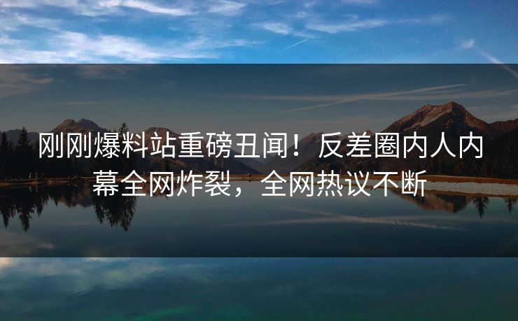 刚刚爆料站重磅丑闻！反差圈内人内幕全网炸裂，全网热议不断