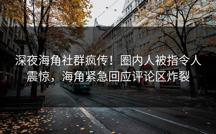 深夜海角社群疯传！圈内人被指令人震惊，海角紧急回应评论区炸裂