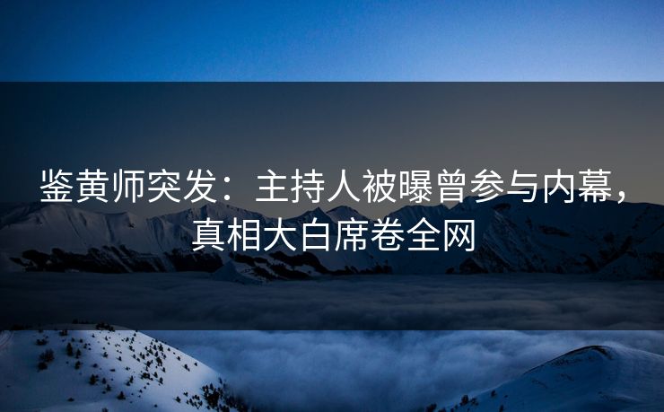 鉴黄师突发：主持人被曝曾参与内幕，真相大白席卷全网