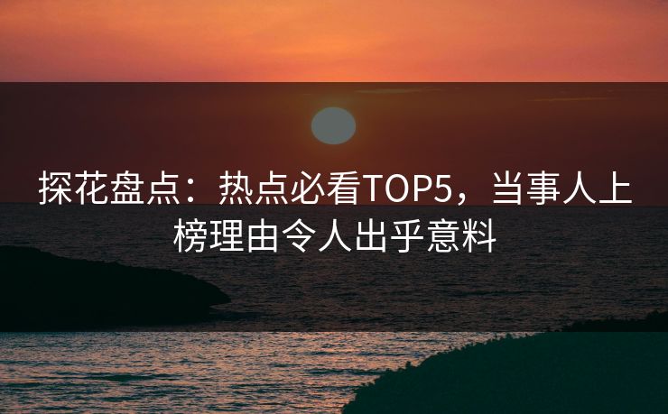 探花盘点：热点必看TOP5，当事人上榜理由令人出乎意料
