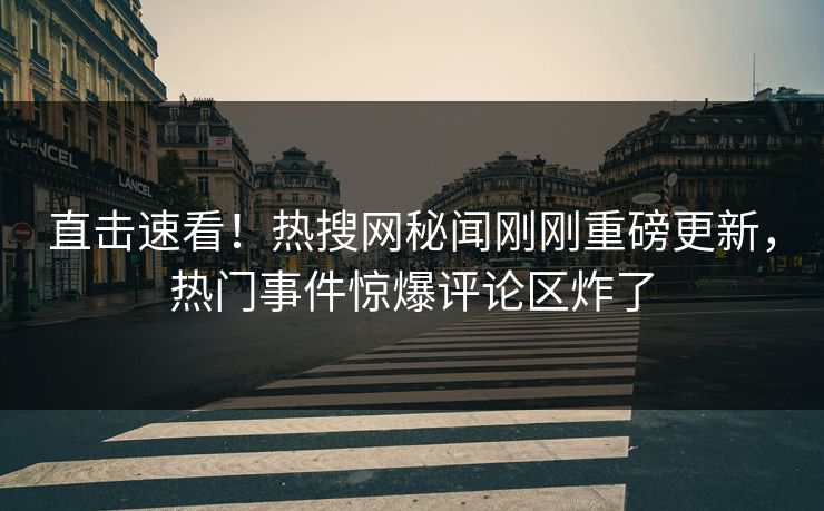 直击速看！热搜网秘闻刚刚重磅更新，热门事件惊爆评论区炸了