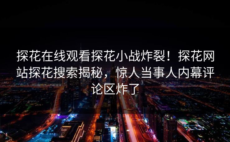 探花在线观看探花小战炸裂！探花网站探花搜索揭秘，惊人当事人内幕评论区炸了