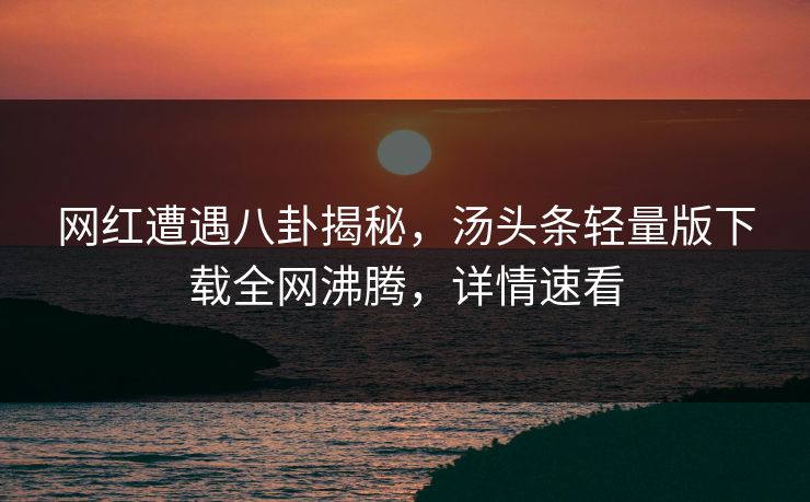 网红遭遇八卦揭秘，汤头条轻量版下载全网沸腾，详情速看