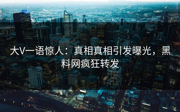 大V一语惊人：真相真相引发曝光，黑料网疯狂转发