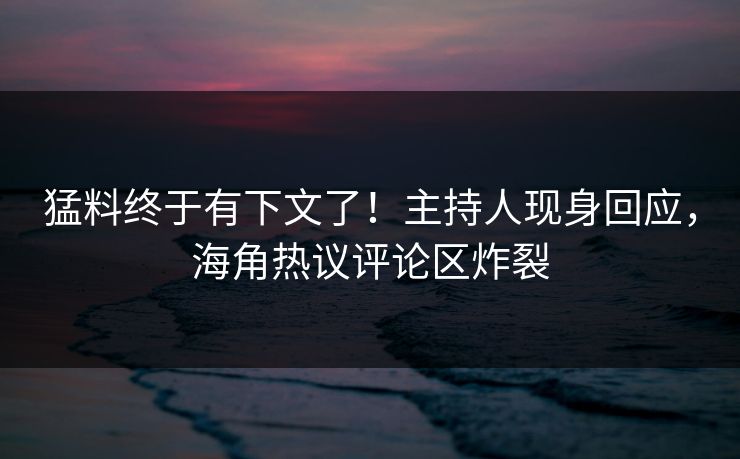 猛料终于有下文了！主持人现身回应，海角热议评论区炸裂