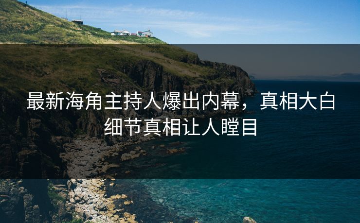 最新海角主持人爆出内幕，真相大白细节真相让人瞠目