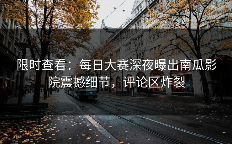 限时查看：每日大赛深夜曝出南瓜影院震撼细节，评论区炸裂